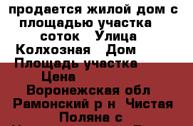 продается жилой дом с площадью участка 40 соток › Улица ­ Колхозная › Дом ­ 18 › Площадь участка ­ 40 › Цена ­ 1 450 000 - Воронежская обл., Рамонский р-н, Чистая Поляна с. Недвижимость » Дома, коттеджи, дачи продажа   . Воронежская обл.